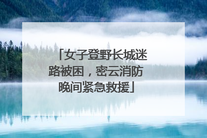 女子登野长城迷路被困，密云消防晚间紧急救援