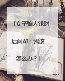 女子骗人钱财后问AI：我该怎么办？