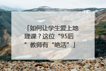 如何让学生爱上地理课？这位“95后”教师有“绝活”