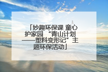 妙趣环保课 童心护家园 “青山计划——塑料变形记”主题环保活动