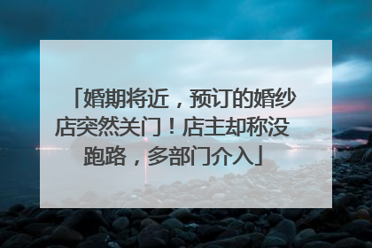 婚期将近，预订的婚纱店突然关门！店主却称没跑路，多部门介入