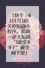 快手：6月17日起关停短剧小程序。此前一逆天短剧“1胎生99子”被全网下架