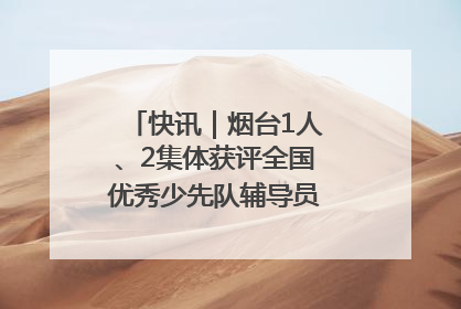 快讯｜烟台1人、2集体获评全国优秀少先队辅导员、集体荣誉称号