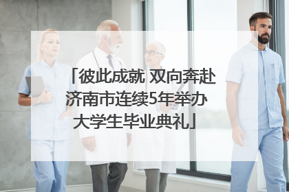 彼此成就 双向奔赴 济南市连续5年举办大学生毕业典礼