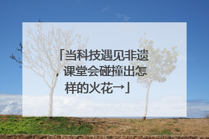 当科技遇见非遗，课堂会碰撞出怎样的火花→