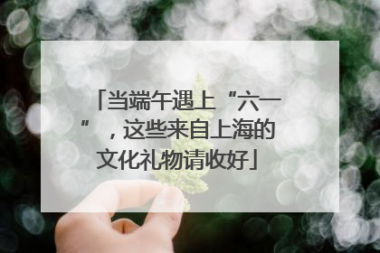 当端午遇上“六一”，这些来自上海的文化礼物请收好