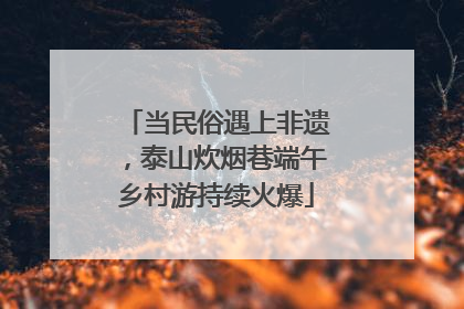 当民俗遇上非遗，泰山炊烟巷端午乡村游持续火爆