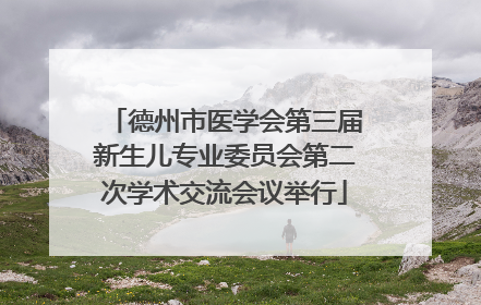 德州市医学会第三届新生儿专业委员会第二次学术交流会议举行