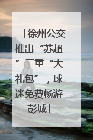 徐州公交推出“苏超”三重“大礼包”，球迷免费畅游彭城
