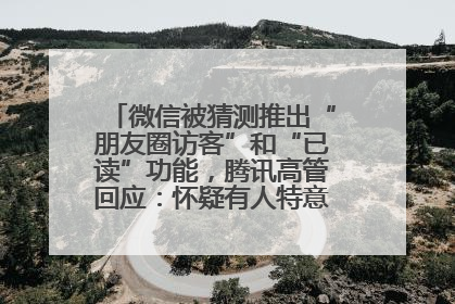 微信被猜测推出“朋友圈访客”和“已读”功能，腾讯高管回应：怀疑有人特意反复翻炒流量