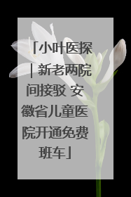 小叶医探｜新老两院间接驳 安徽省儿童医院开通免费班车