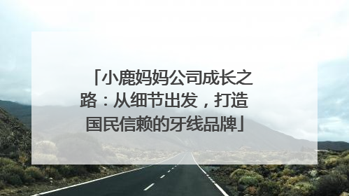 小鹿妈妈公司成长之路：从细节出发，打造国民信赖的牙线品牌