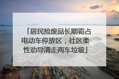 居民捡废品长期霸占电动车停放区，社区柔性劝导清走两车垃圾