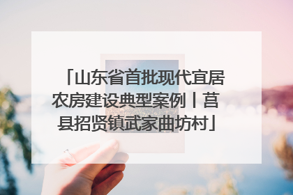 山东省首批现代宜居农房建设典型案例丨莒县招贤镇武家曲坊村
