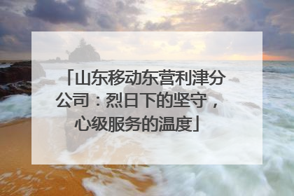 山东移动东营利津分公司：烈日下的坚守，心级服务的温度