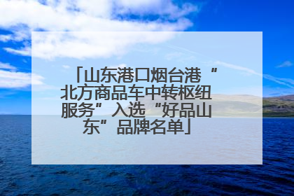 山东港口烟台港“北方商品车中转枢纽服务”入选“好品山东”品牌名单