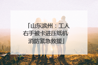 山东滨州：工人右手被卡进压纸机 消防紧急救援