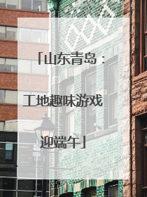 山东青岛：工地趣味游戏迎端午