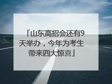 山东高招会还有9天举办，今年为考生带来四大惊喜
