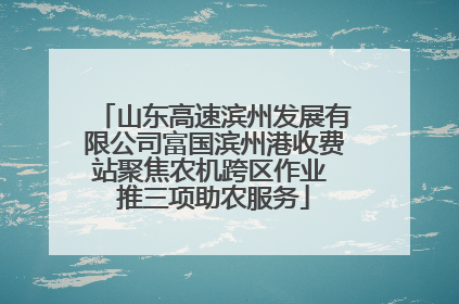 山东高速滨州发展有限公司富国滨州港收费站聚焦农机跨区作业 推三项助农服务