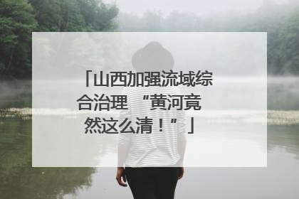 山西加强流域综合治理 “黄河竟然这么清！”