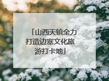 山西天镇全力打造边塞文化旅游打卡地