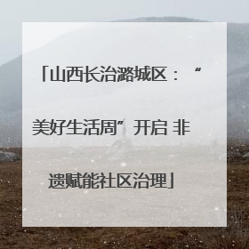 山西长治潞城区：“美好生活周”开启 非遗赋能社区治理