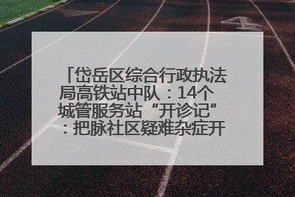 岱岳区综合行政执法局高铁站中队：14个城管服务站“开诊记”：把脉社区疑难杂症开出治理良方