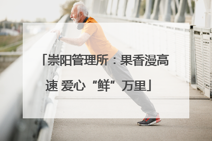 崇阳管理所：果香漫高速 爱心“鲜”万里