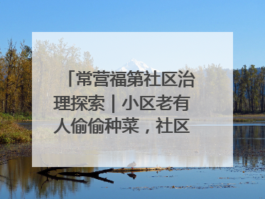 常营福第社区治理探索｜小区老有人偷偷种菜，社区一招巧妙化解