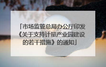 市场监管总局办公厅印发《关于支持计量产业园建设的若干措施》的通知