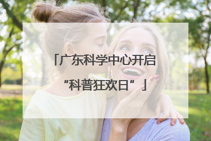 广东科学中心开启“科普狂欢日”