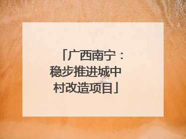 广西南宁：稳步推进城中村改造项目