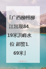 广西柳州柳江出现84.19米洪峰水位 超警1.69米