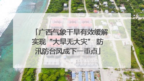 广西气象干旱有效缓解实现“大旱无大灾” 防汛防台风成下一重点