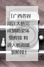 广西苍容浔江大桥完成钢箱梁环缝焊接 将进入桥面铺装阶段