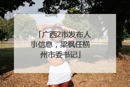 广西2市发布人事信息，梁枫任横州市委书记