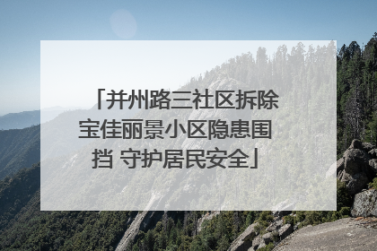 并州路三社区拆除宝佳丽景小区隐患围挡 守护居民安全