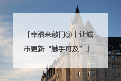幸福来敲门③丨让城市更新“触手可及”