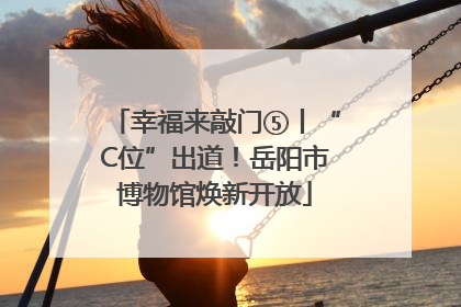幸福来敲门⑤丨“C位”出道！岳阳市博物馆焕新开放