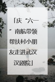 庆“六一”南航带领帮扶村小朋友走进武汉汉剧院
