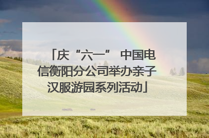 庆“六一” 中国电信衡阳分公司举办亲子汉服游园系列活动