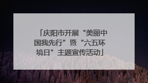 庆阳市开展“美丽中国我先行”暨“六五环境日”主题宣传活动