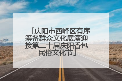 庆阳市西峰区有序筹备群众文化展演迎接第二十届庆阳香包民俗文化节