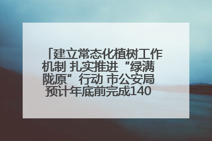 建立常态化植树工作机制 扎实推进“绿满陇原”行动 市公安局预计年底前完成1402亩绿化任务