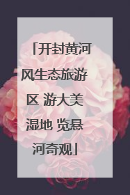 开封黄河风生态旅游区 游大美湿地 览悬河奇观