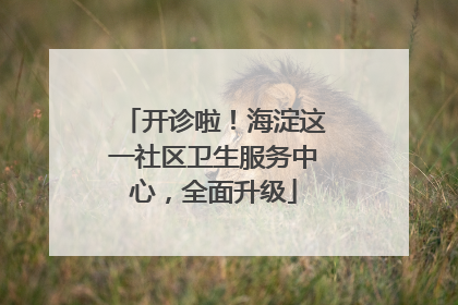 开诊啦！海淀这一社区卫生服务中心，全面升级