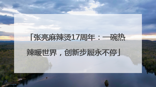 张亮麻辣烫17周年：一碗热辣暖世界，创新步履永不停