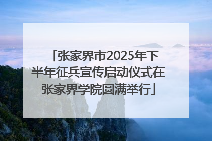 张家界市2025年下半年征兵宣传启动仪式在张家界学院圆满举行