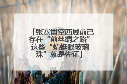 张骞凿空西域前已存在“前丝绸之路” 这些“蜻蜓眼玻璃珠”就是佐证